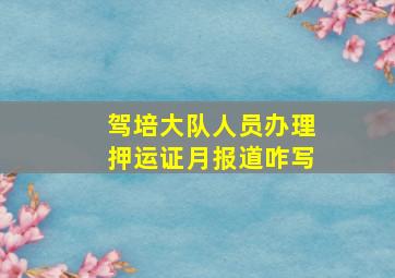 驾培大队人员办理押运证月报道咋写