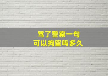 骂了警察一句可以拘留吗多久