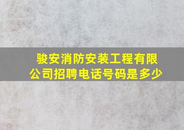 骏安消防安装工程有限公司招聘电话号码是多少