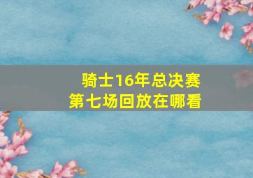 骑士16年总决赛第七场回放在哪看