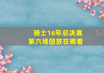 骑士16年总决赛第六场回放在哪看