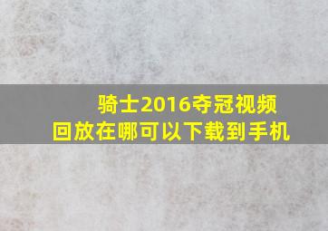 骑士2016夺冠视频回放在哪可以下载到手机