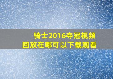 骑士2016夺冠视频回放在哪可以下载观看