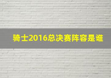 骑士2016总决赛阵容是谁