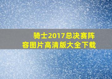 骑士2017总决赛阵容图片高清版大全下载