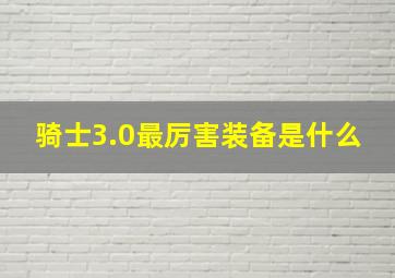 骑士3.0最厉害装备是什么