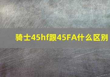 骑士45hf跟45FA什么区别