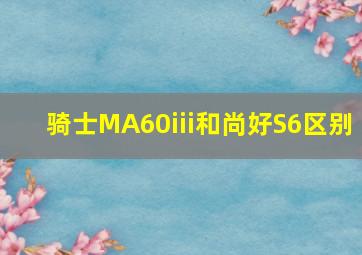 骑士MA60iii和尚好S6区别