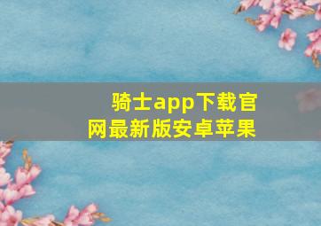 骑士app下载官网最新版安卓苹果