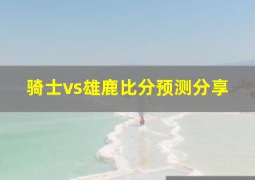 骑士vs雄鹿比分预测分享