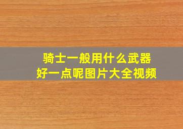 骑士一般用什么武器好一点呢图片大全视频