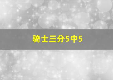 骑士三分5中5