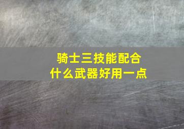 骑士三技能配合什么武器好用一点