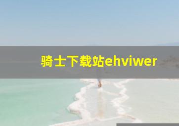 骑士下载站ehviwer