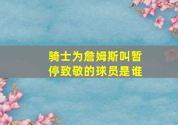 骑士为詹姆斯叫暂停致敬的球员是谁