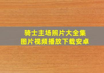 骑士主场照片大全集图片视频播放下载安卓