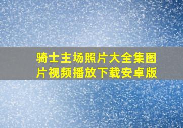 骑士主场照片大全集图片视频播放下载安卓版