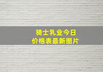 骑士乳业今日价格表最新图片