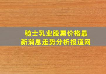 骑士乳业股票价格最新消息走势分析报道网