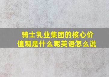 骑士乳业集团的核心价值观是什么呢英语怎么说