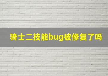 骑士二技能bug被修复了吗