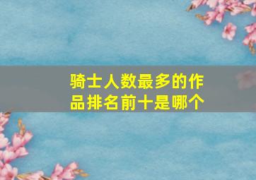 骑士人数最多的作品排名前十是哪个