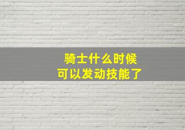 骑士什么时候可以发动技能了