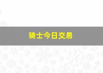 骑士今日交易