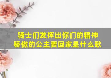 骑士们发挥出你们的精神骄傲的公主要回家是什么歌