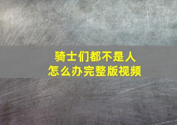 骑士们都不是人怎么办完整版视频