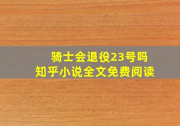 骑士会退役23号吗知乎小说全文免费阅读