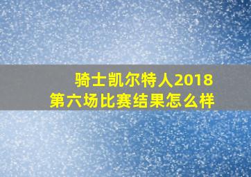 骑士凯尔特人2018第六场比赛结果怎么样