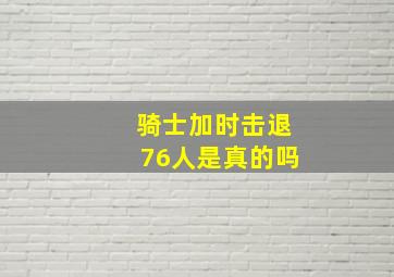 骑士加时击退76人是真的吗