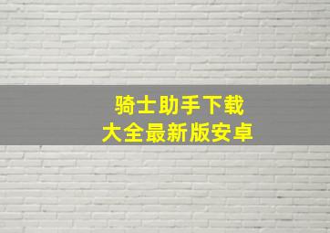 骑士助手下载大全最新版安卓