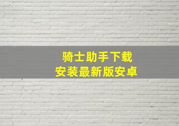 骑士助手下载安装最新版安卓