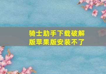 骑士助手下载破解版苹果版安装不了