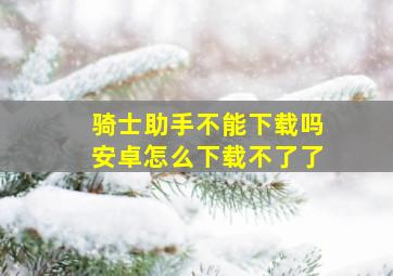 骑士助手不能下载吗安卓怎么下载不了了