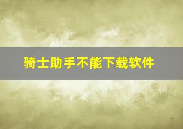 骑士助手不能下载软件