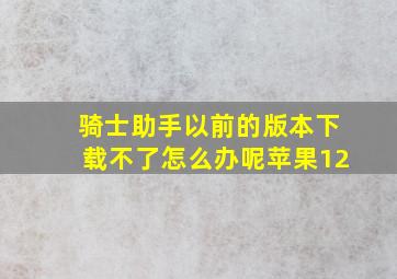 骑士助手以前的版本下载不了怎么办呢苹果12