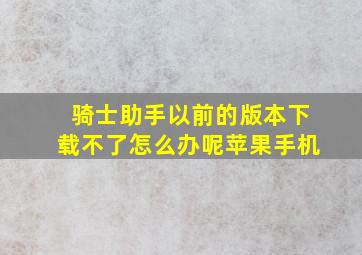 骑士助手以前的版本下载不了怎么办呢苹果手机