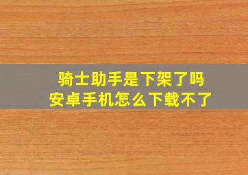 骑士助手是下架了吗安卓手机怎么下载不了