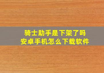 骑士助手是下架了吗安卓手机怎么下载软件