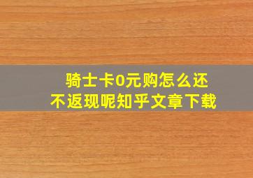 骑士卡0元购怎么还不返现呢知乎文章下载