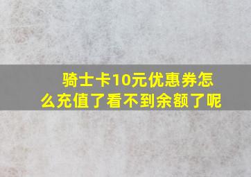 骑士卡10元优惠券怎么充值了看不到余额了呢