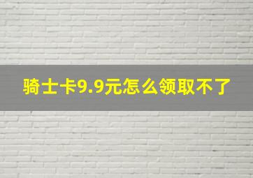 骑士卡9.9元怎么领取不了