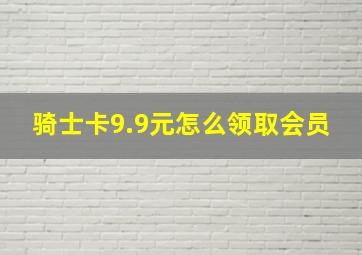 骑士卡9.9元怎么领取会员