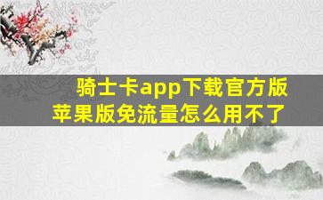 骑士卡app下载官方版苹果版免流量怎么用不了