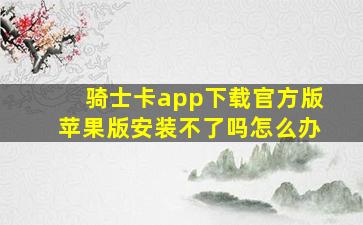 骑士卡app下载官方版苹果版安装不了吗怎么办