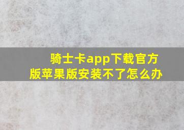 骑士卡app下载官方版苹果版安装不了怎么办