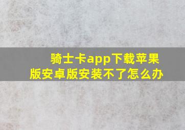 骑士卡app下载苹果版安卓版安装不了怎么办